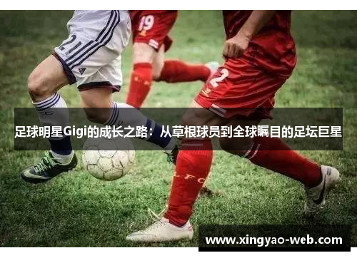 足球明星Gigi的成长之路：从草根球员到全球瞩目的足坛巨星