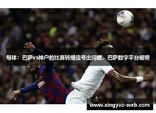 每体:巴萨vs神户的比赛转播信号出问题,巴萨数字平台被喷